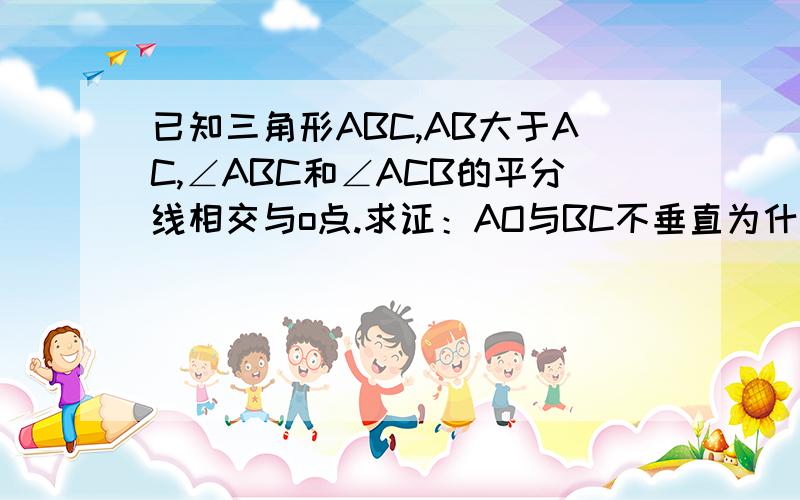 已知三角形ABC,AB大于AC,∠ABC和∠ACB的平分线相交与o点.求证：AO与BC不垂直为什么则AD即是△ABC的高，又是△ABC的角平分线 新来回答的不必管这个 不好意思