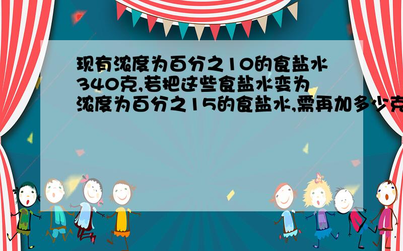 现有浓度为百分之10的食盐水340克,若把这些食盐水变为浓度为百分之15的食盐水,需再加多少克盐?写出式子