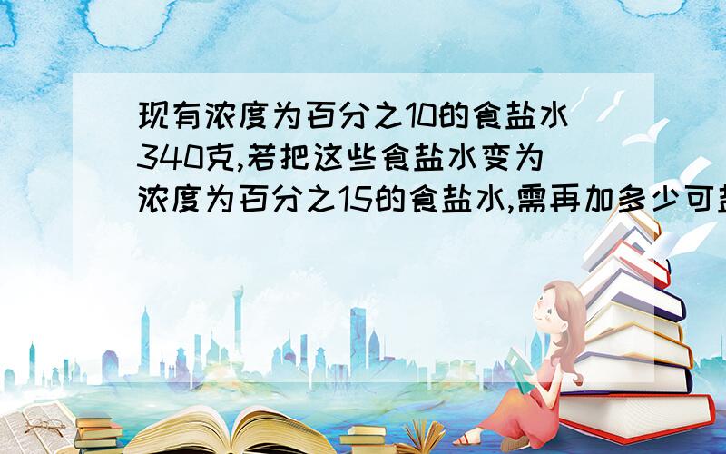 现有浓度为百分之10的食盐水340克,若把这些食盐水变为浓度为百分之15的食盐水,需再加多少可盐?写出式子,