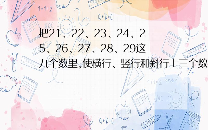 把21、22、23、24、25、26、27、28、29这九个数里,使横行、竖行和斜行上三个数相加都等于75,..把21、22、23、24、25、26、27、28、29这九个数里,使横行、竖行和斜行上三个数相加都等于75,本人不会