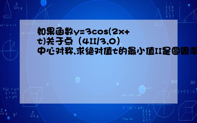 如果函数y=3cos(2x+t)关于点（4II/3,0）中心对称,求绝对值t的最小值II是圆周率