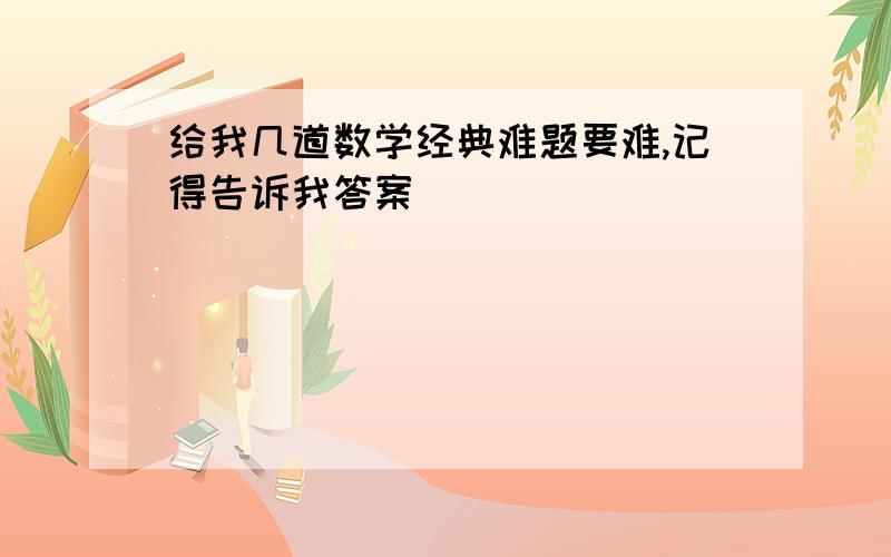 给我几道数学经典难题要难,记得告诉我答案