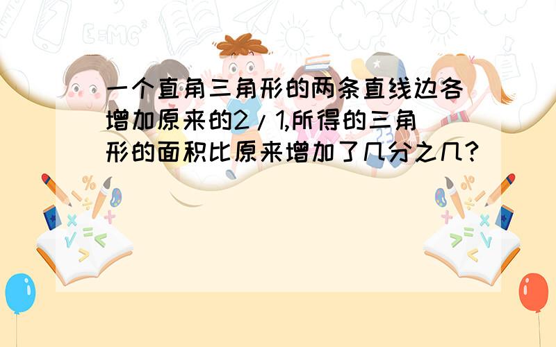 一个直角三角形的两条直线边各增加原来的2/1,所得的三角形的面积比原来增加了几分之几?