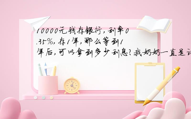 10000元钱存银行,利率0.35%,存1年,那么等到1年后,可以拿到多少利息?我奶奶一直是认为1万存银行,1年拿出350元,我认为太不对了,10000*0.35%*1=35元