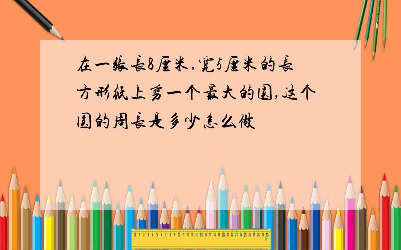 在一张长8厘米,宽5厘米的长方形纸上剪一个最大的圆,这个圆的周长是多少怎么做