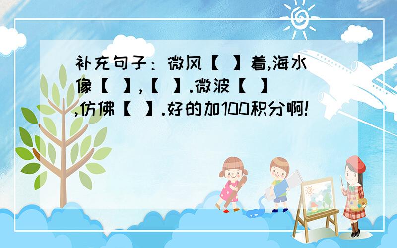 补充句子：微风【 】着,海水像【 】,【 】.微波【 】,仿佛【 】.好的加100积分啊!