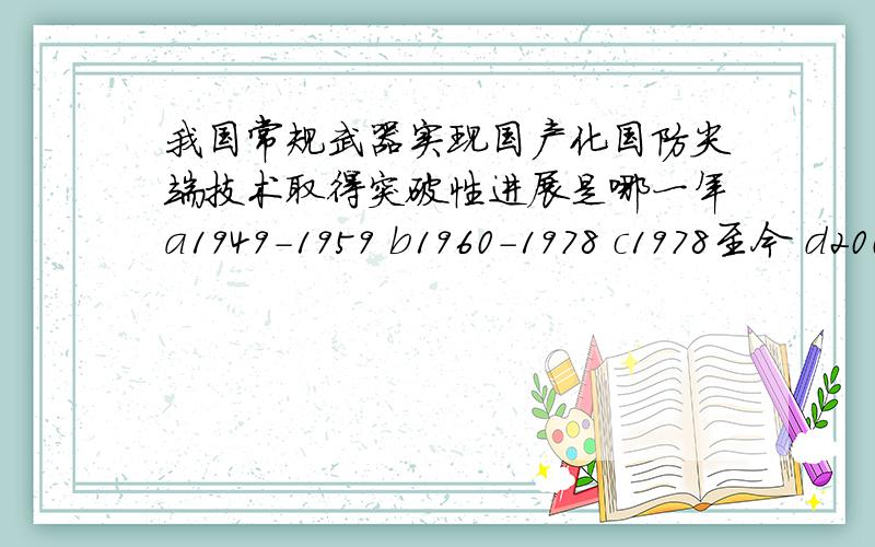 我国常规武器实现国产化国防尖端技术取得突破性进展是哪一年a1949-1959 b1960-1978 c1978至今 d2000年以后考试用呢所以要写出为什么呢