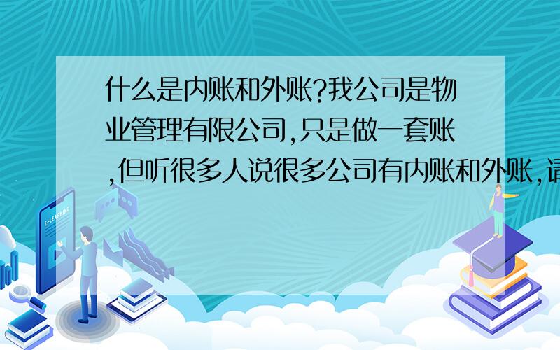 什么是内账和外账?我公司是物业管理有限公司,只是做一套账,但听很多人说很多公司有内账和外账,请问什么是内账?什么是外账啊?那我公司的是外账吗?