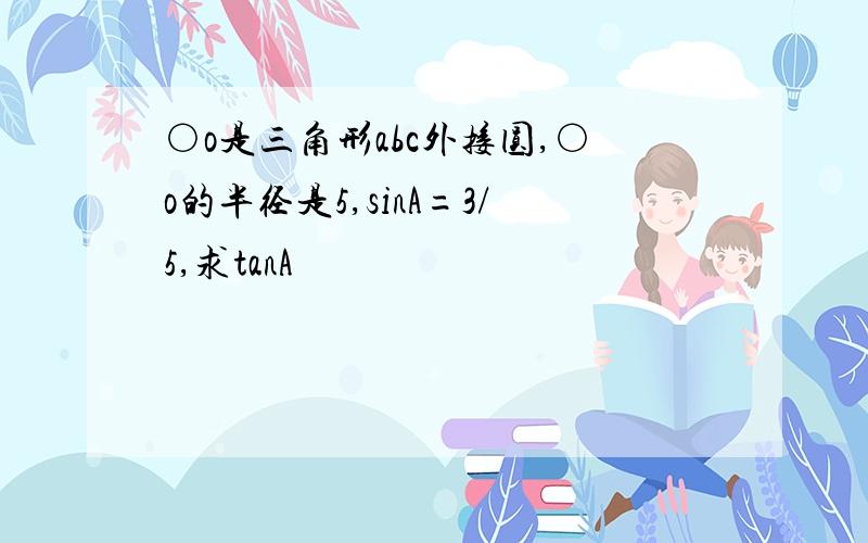 ○o是三角形abc外接圆,○o的半径是5,sinA=3/5,求tanA