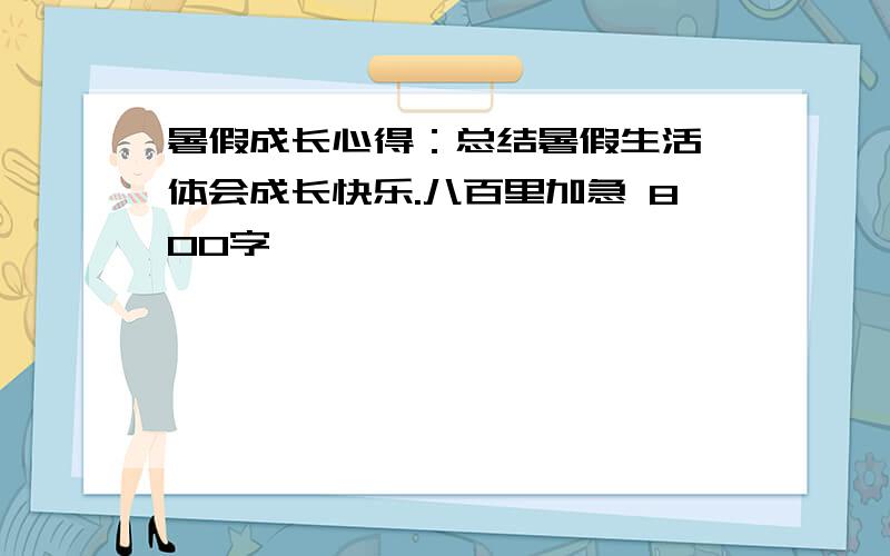 暑假成长心得：总结暑假生活,体会成长快乐.八百里加急 800字