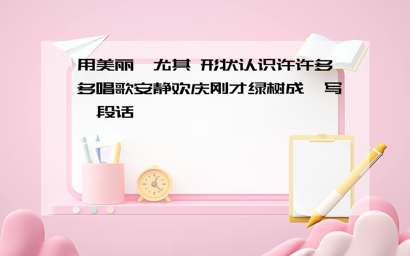 用美丽,尤其 形状认识许许多多唱歌安静欢庆刚才绿树成荫写一段话