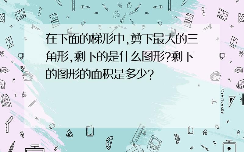 在下面的梯形中,剪下最大的三角形,剩下的是什么图形?剩下的图形的面积是多少?