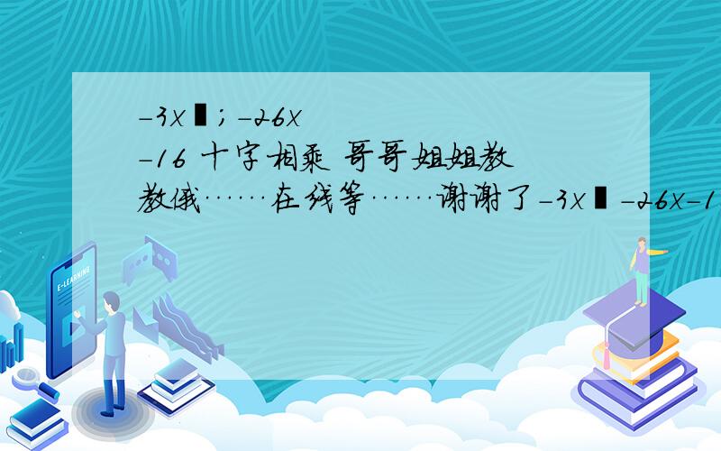 -3x²;-26x-16 十字相乘 哥哥姐姐教教俄……在线等……谢谢了-3x²-26x-16十字相乘