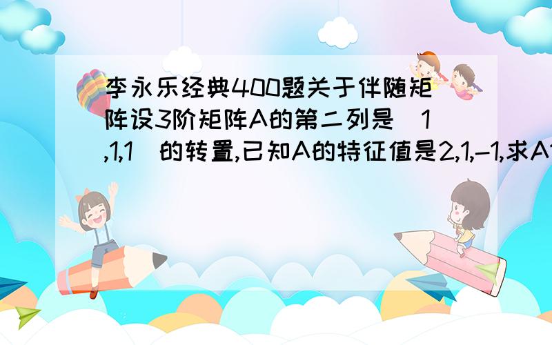 李永乐经典400题关于伴随矩阵设3阶矩阵A的第二列是(1,1,1)的转置,已知A的特征值是2,1,-1,求A11A23-A21A13