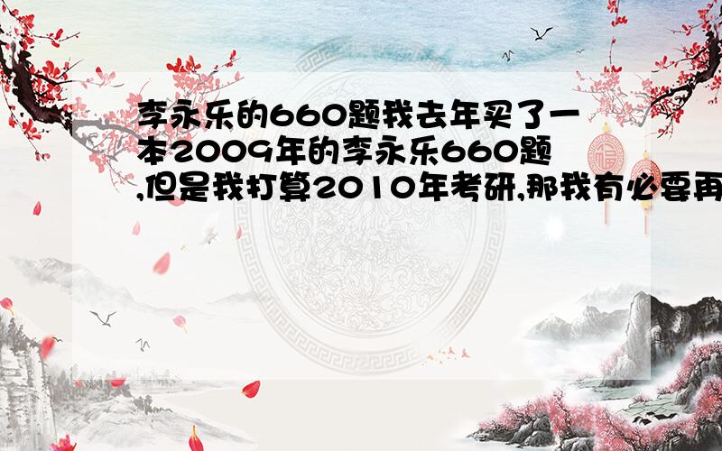 李永乐的660题我去年买了一本2009年的李永乐660题,但是我打算2010年考研,那我有必要再买本新的吗?变化会很大吗?