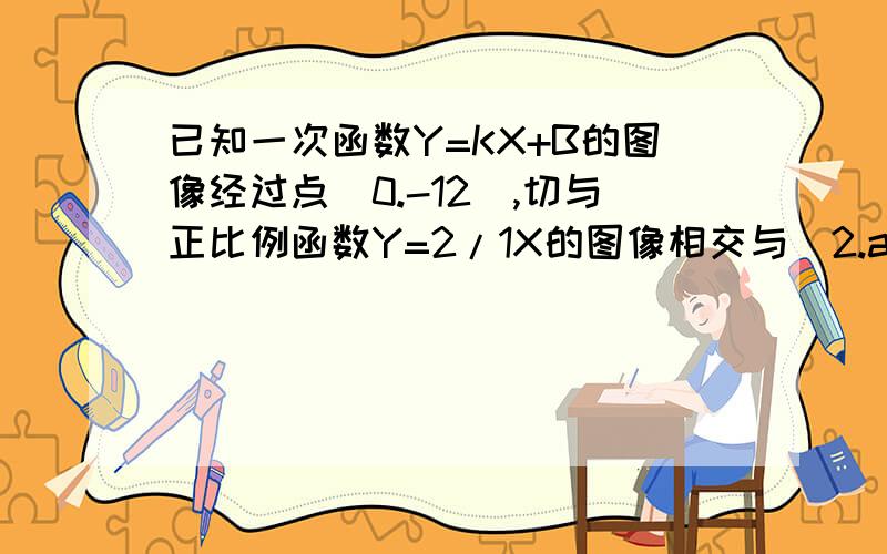 已知一次函数Y=KX+B的图像经过点（0.-12）,切与正比例函数Y=2/1X的图像相交与（2.a）（1）求A,K,B的值（2）这两个函数图像与X轴所围成的三角形面积.我算出三角形面积=156分之一不知道对不对