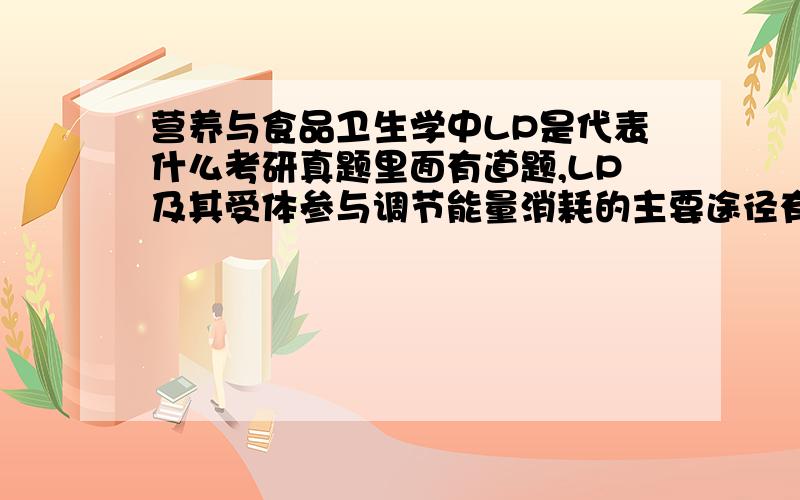 营养与食品卫生学中LP是代表什么考研真题里面有道题,LP及其受体参与调节能量消耗的主要途径有哪些?