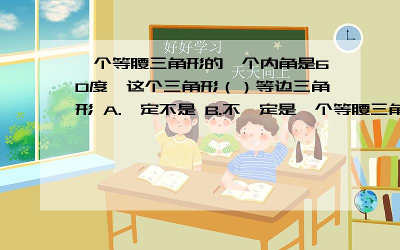 一个等腰三角形的一个内角是60度,这个三角形（）等边三角形 A.一定不是 B.不一定是一个等腰三角形的一个内角是60度,这个三角形（）等边三角形   A.一定不是    B.不一定是   C.一定是    D.可