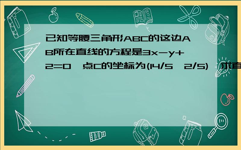 已知等腰三角形ABC的这边AB所在直线的方程是3x-y+2=0,点C的坐标为(14/5,2/5),求直线AC和直线BC的方程,并求△ABC的面积.X-2Y-2=0 2X+Y-6=0 S=10