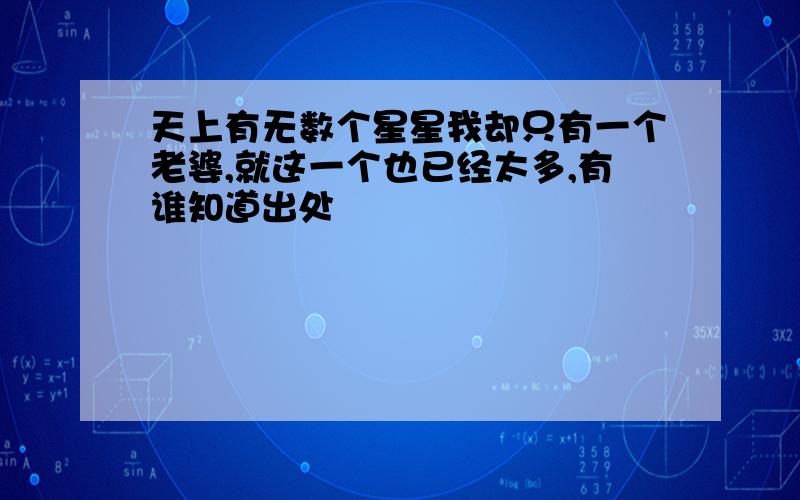 天上有无数个星星我却只有一个老婆,就这一个也已经太多,有谁知道出处