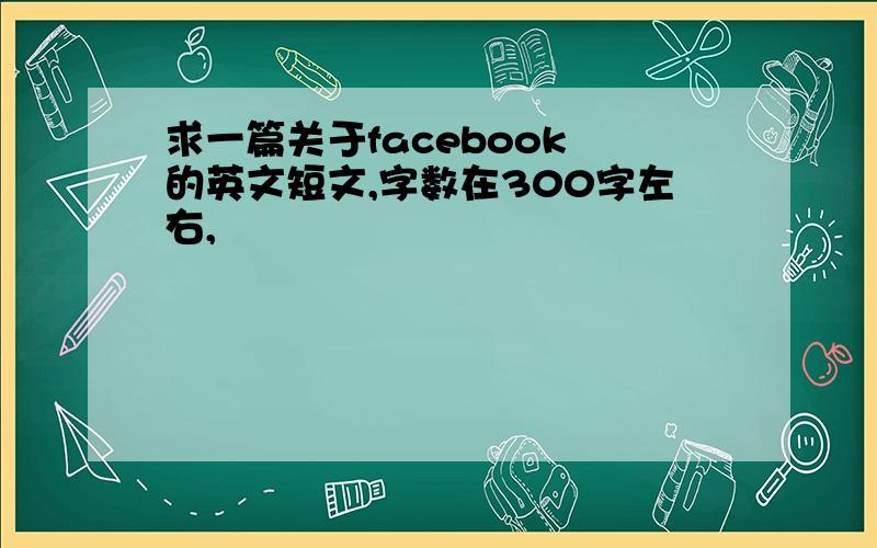 求一篇关于facebook 的英文短文,字数在300字左右,