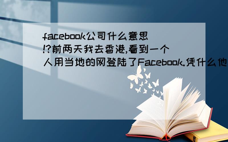 facebook公司什么意思!?前两天我去香港,看到一个人用当地的网登陆了Facebook.凭什么他们能上,我们就上不了,对中国实行禁止,特别行政区怎么了?差什么.不是中国的么我有神,我不怕他们