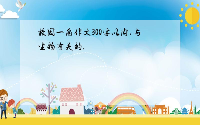 校园一角作文300字以内,与生物有关的.