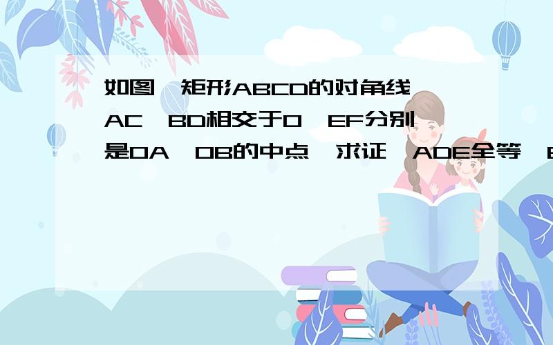 如图,矩形ABCD的对角线,AC,BD相交于O,EF分别是OA,OB的中点,求证△ADE全等△BCF.