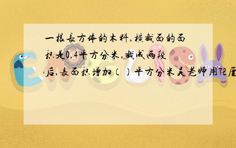 一根长方体的木料,横截面的面积是0.4平方分米,截成两段后,表面积增加（）平方分米吴老师用72厘米长的铁丝做了一个长方形的教具,长20厘米,宽多少厘米?