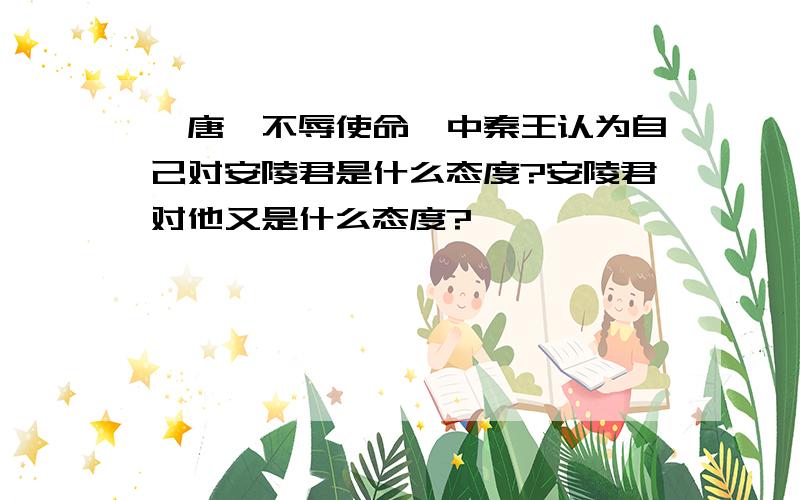 《唐雎不辱使命》中秦王认为自己对安陵君是什么态度?安陵君对他又是什么态度?