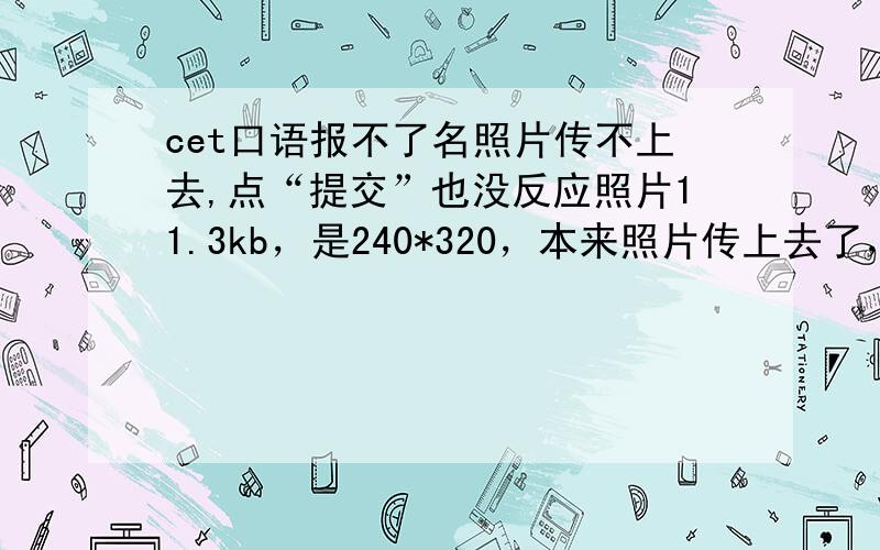 cet口语报不了名照片传不上去,点“提交”也没反应照片11.3kb，是240*320，本来照片传上去了，但是鼠标一滚动就没了