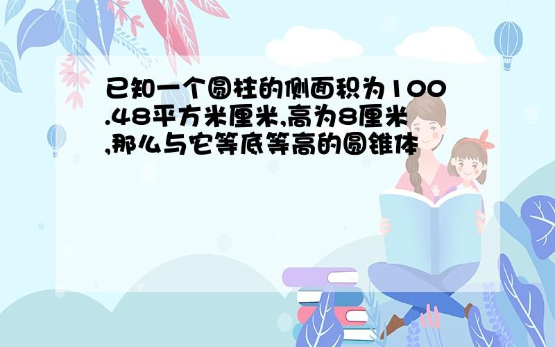 已知一个圆柱的侧面积为100.48平方米厘米,高为8厘米,那么与它等底等高的圆锥体