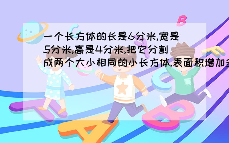 一个长方体的长是6分米,宽是5分米,高是4分米,把它分割成两个大小相同的小长方体,表面积增加多少平方米（试一试有几种不同的解法）