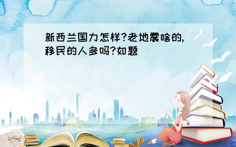 新西兰国力怎样?老地震啥的,移民的人多吗?如题