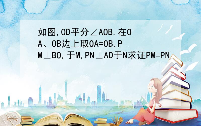 如图,OD平分∠AOB,在OA、OB边上取OA=OB,PM⊥BO,于M,PN⊥AD于N求证PM=PN