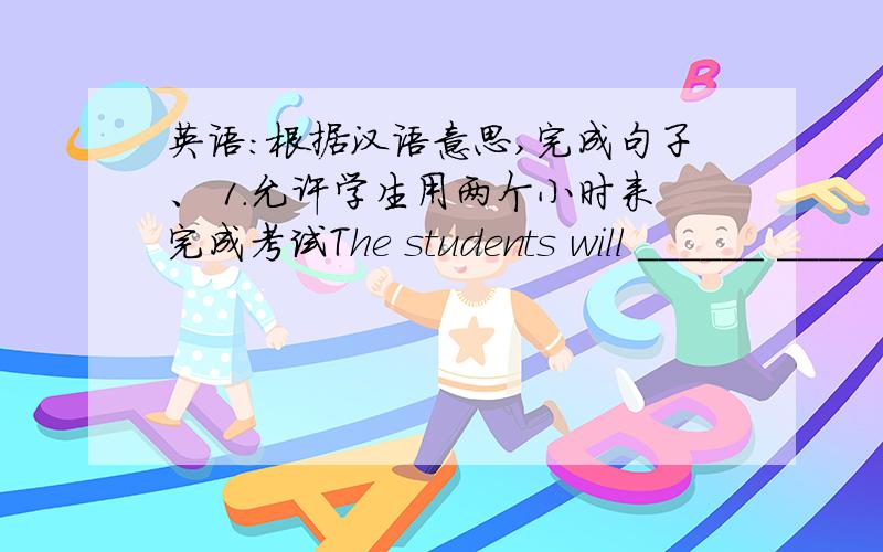 英语：根据汉语意思,完成句子、 1.允许学生用两个小时来完成考试The students will ______ ______ _______finish the test in two hours.2.请安静,你们太吵了.Please be quiet ,you'er _______ to ________3.对我们来说学好