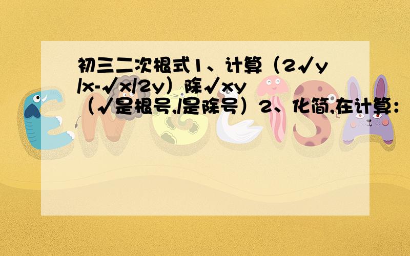 初三二次根式1、计算（2√y/x-√x/2y）除√xy （√是根号,/是除号）2、化简,在计算：2√a³b乘√ab^2/8除√a,期中a=1 b=6.教教我!我很怕这个!数字的倒不会怕!