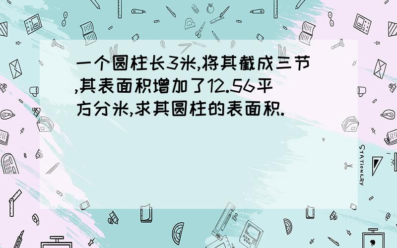 一个圆柱长3米,将其截成三节,其表面积增加了12.56平方分米,求其圆柱的表面积.