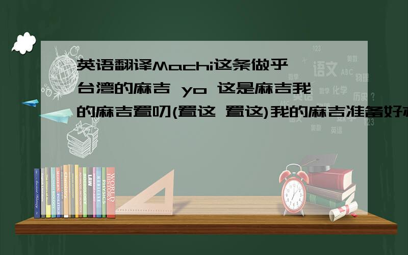 英语翻译Machi这条做乎阮台湾的麻吉 yo 这是麻吉我的麻吉置叨(置这 置这)我的麻吉准备好亦袂(耶 耶)我的麻吉准备叫 (好 好 好 好)甚幺就是麻吉 上贴的兄弟 上好的小弟 好的朋友嘛是麻吉处