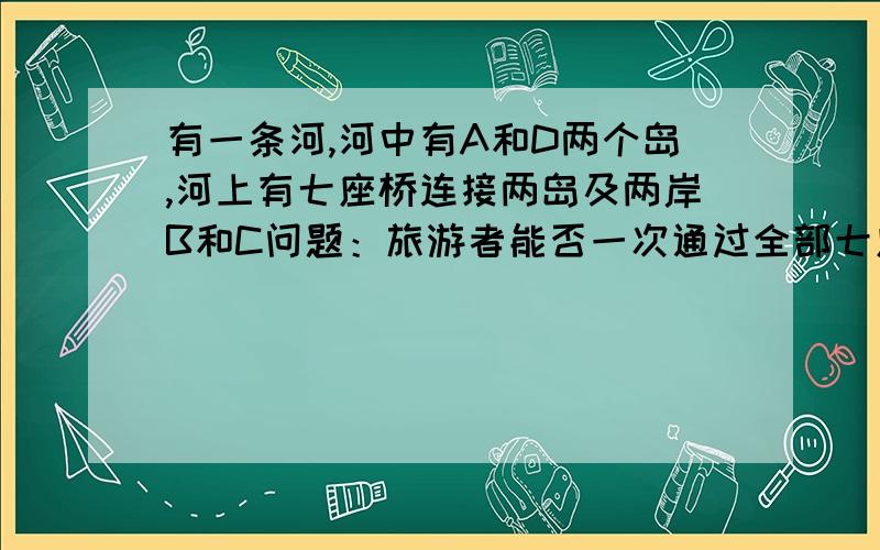 有一条河,河中有A和D两个岛,河上有七座桥连接两岛及两岸B和C问题：旅游者能否一次通过全部七座桥（仅仅一次）1-7数字表示通向岛A、D的桥,C、B是两岸边                           C          7