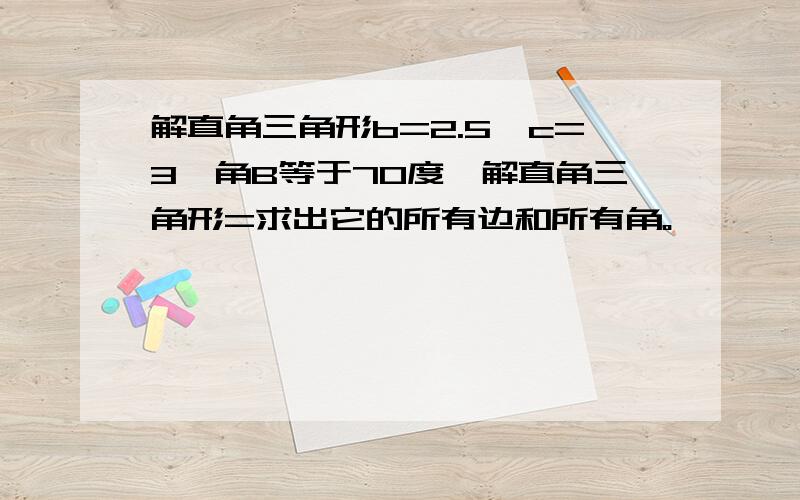 解直角三角形b=2.5,c=3,角B等于70度,解直角三角形=求出它的所有边和所有角。