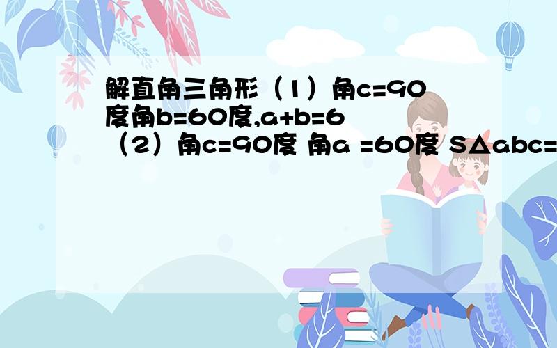 解直角三角形（1）角c=90度角b=60度,a+b=6 （2）角c=90度 角a =60度 S△abc=12 倍根号3