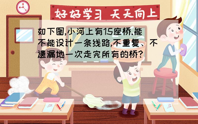 如下图,小河上有15座桥.能不能设计一条线路,不重复、不遗漏地一次走完所有的桥?