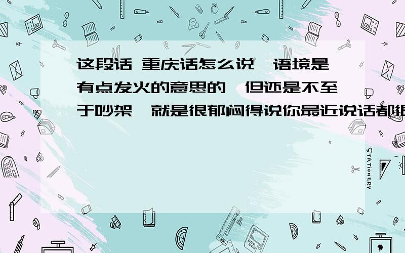 这段话 重庆话怎么说,语境是有点发火的意思的,但还是不至于吵架,就是很郁闷得说你最近说话都很过火,搞得我莫名其妙的,那件事我都道歉了.你误会我的时候我都没你这样对你至于么?再怎