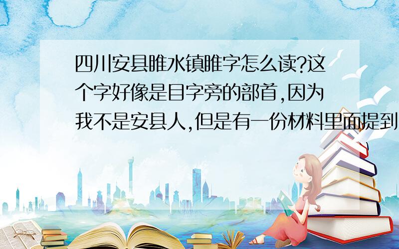 四川安县睢水镇睢字怎么读?这个字好像是目字旁的部首,因为我不是安县人,但是有一份材料里面提到了睢水镇,所以我不清楚这个字是否是目字部首?所以麻烦您帮我解释清楚一下,