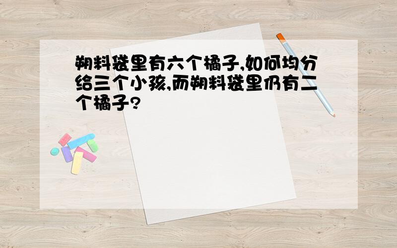 朔料袋里有六个橘子,如何均分给三个小孩,而朔料袋里仍有二个橘子?