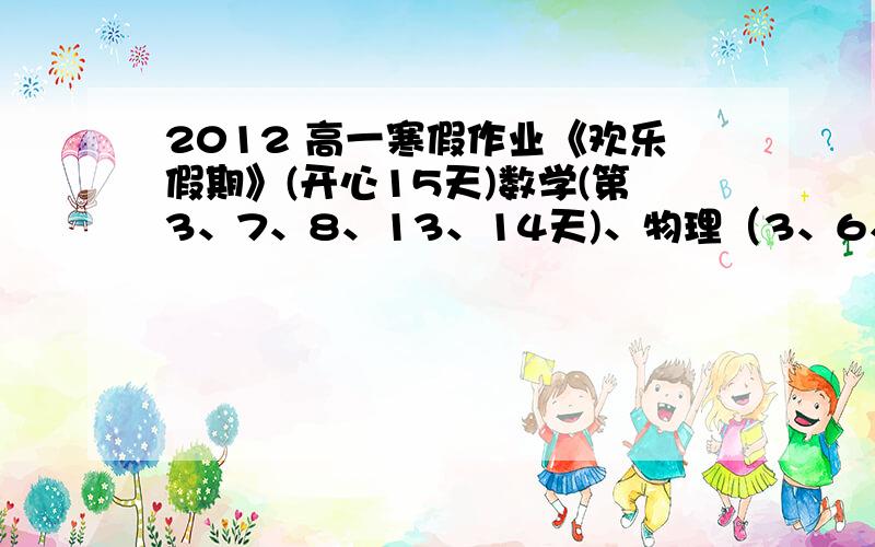 2012 高一寒假作业《欢乐假期》(开心15天)数学(第3、7、8、13、14天)、物理（3、6、9、12）的答案发至邮箱：lemonheart8472@163.com在这个星期五之前发到谢谢