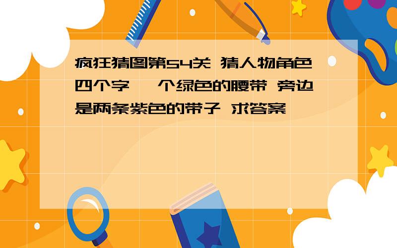 疯狂猜图第54关 猜人物角色四个字 一个绿色的腰带 旁边是两条紫色的带子 求答案