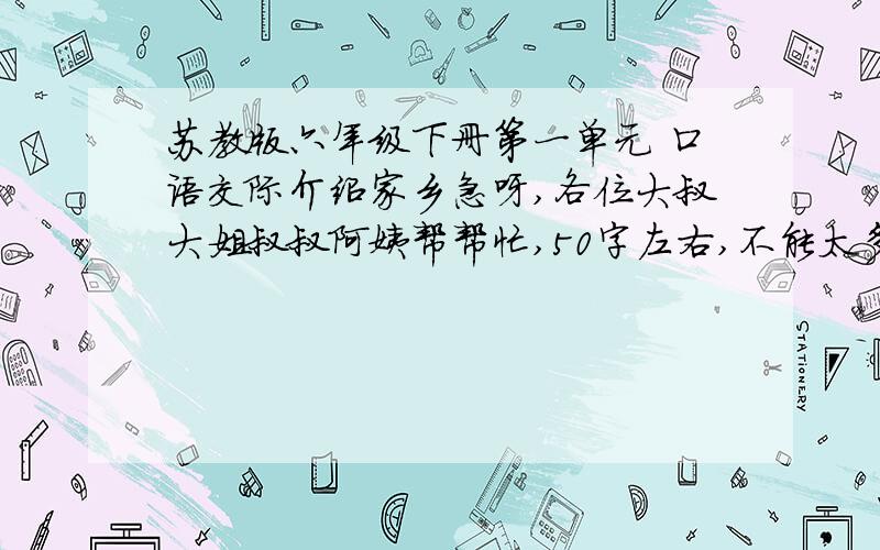 苏教版六年级下册第一单元 口语交际介绍家乡急呀,各位大叔大姐叔叔阿姨帮帮忙,50字左右,不能太多,快