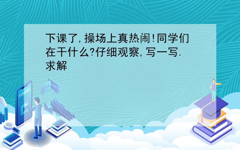 下课了,操场上真热闹!同学们在干什么?仔细观察,写一写.求解